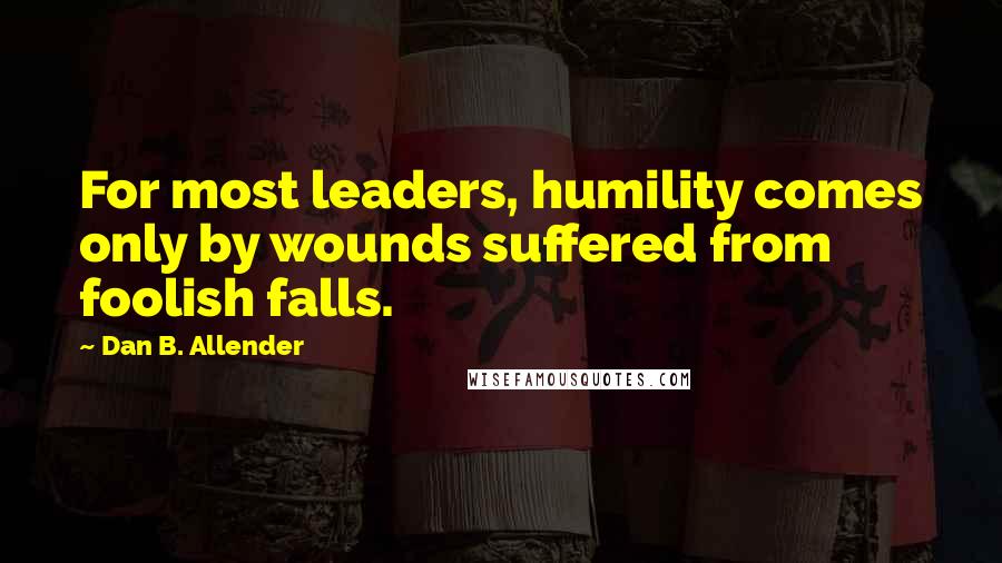 Dan B. Allender Quotes: For most leaders, humility comes only by wounds suffered from foolish falls.