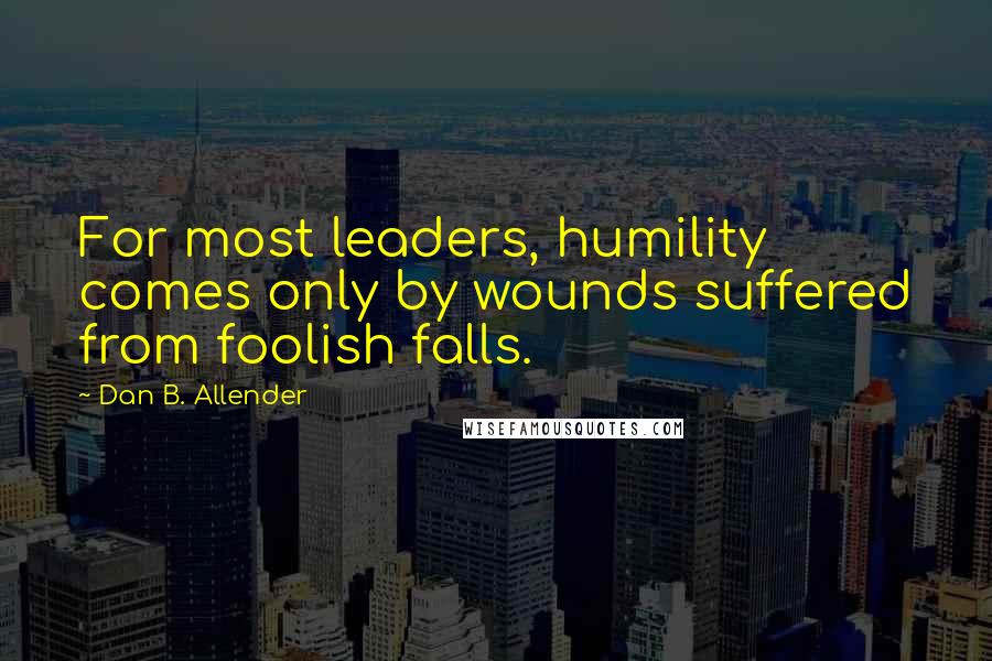 Dan B. Allender Quotes: For most leaders, humility comes only by wounds suffered from foolish falls.