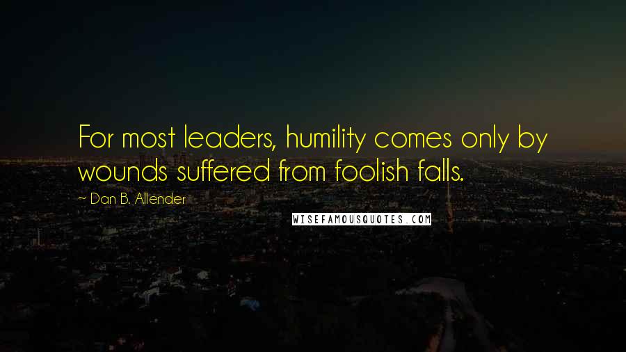 Dan B. Allender Quotes: For most leaders, humility comes only by wounds suffered from foolish falls.