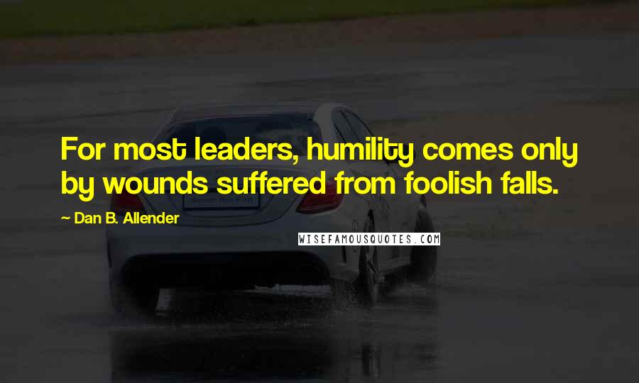 Dan B. Allender Quotes: For most leaders, humility comes only by wounds suffered from foolish falls.
