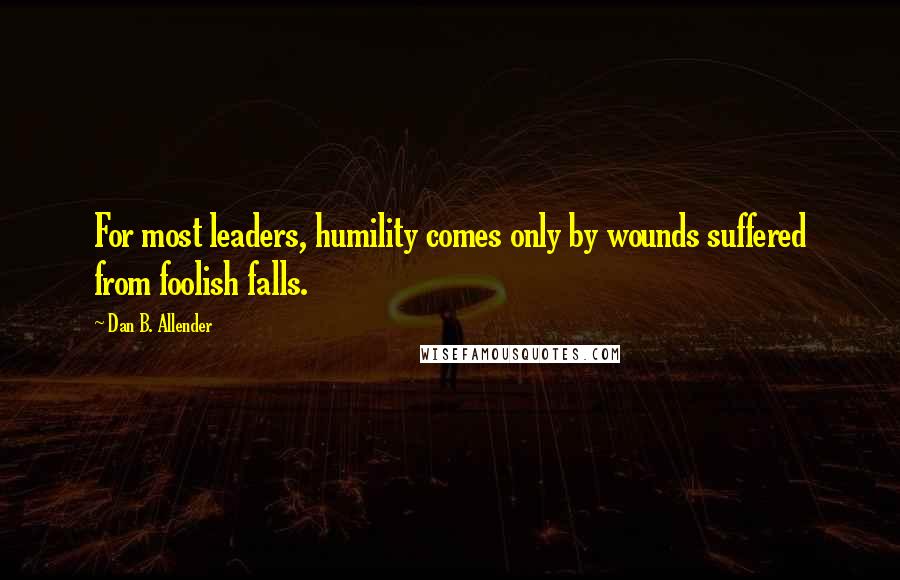 Dan B. Allender Quotes: For most leaders, humility comes only by wounds suffered from foolish falls.