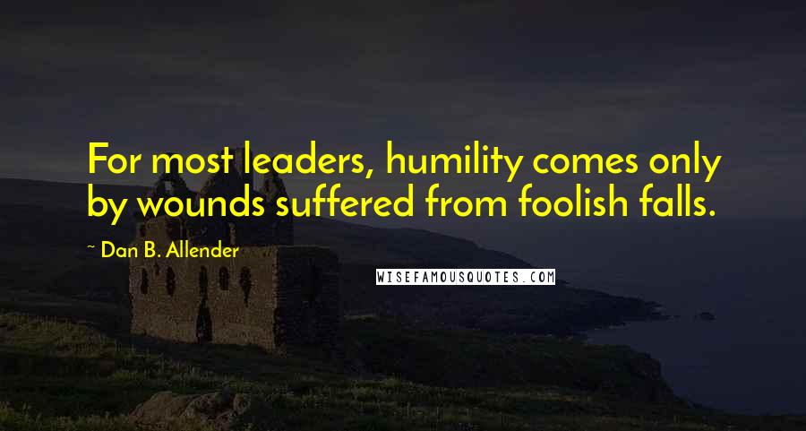 Dan B. Allender Quotes: For most leaders, humility comes only by wounds suffered from foolish falls.