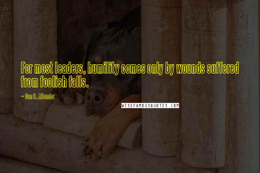 Dan B. Allender Quotes: For most leaders, humility comes only by wounds suffered from foolish falls.