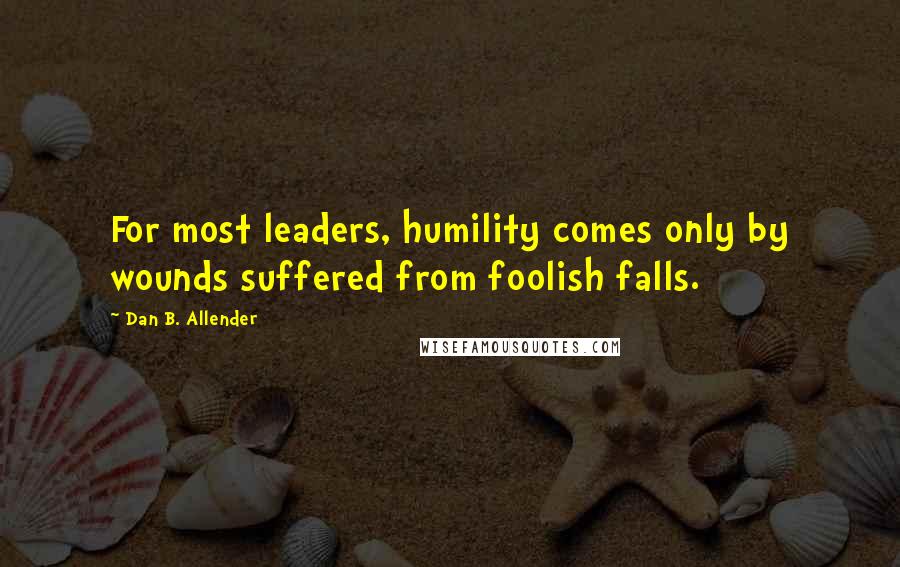Dan B. Allender Quotes: For most leaders, humility comes only by wounds suffered from foolish falls.