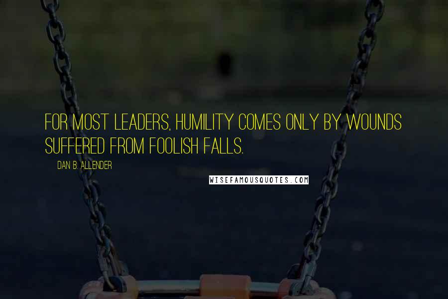 Dan B. Allender Quotes: For most leaders, humility comes only by wounds suffered from foolish falls.