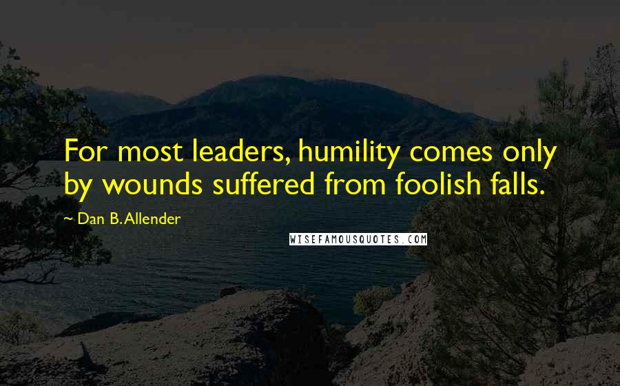 Dan B. Allender Quotes: For most leaders, humility comes only by wounds suffered from foolish falls.