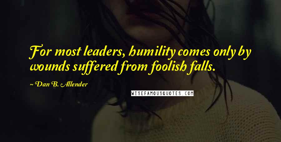 Dan B. Allender Quotes: For most leaders, humility comes only by wounds suffered from foolish falls.