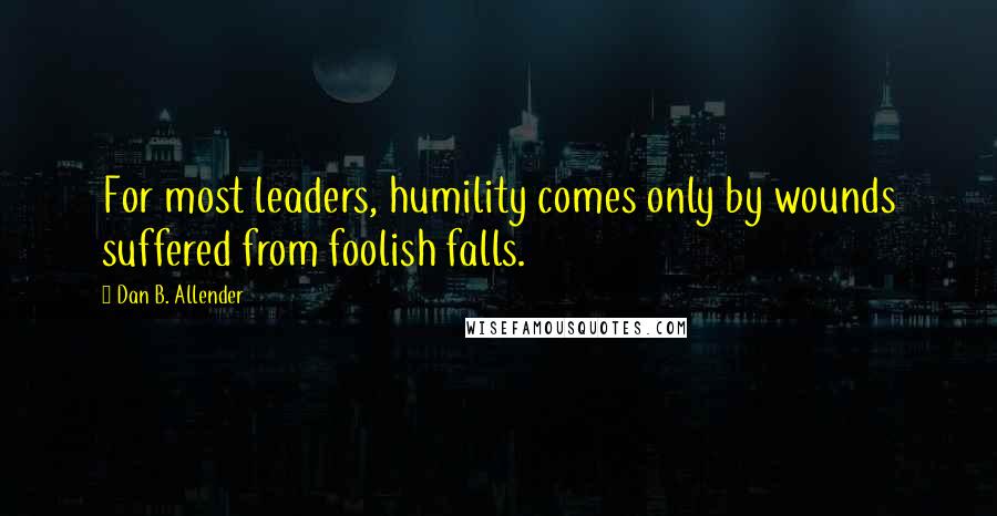 Dan B. Allender Quotes: For most leaders, humility comes only by wounds suffered from foolish falls.