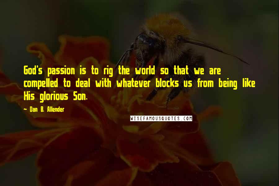 Dan B. Allender Quotes: God's passion is to rig the world so that we are compelled to deal with whatever blocks us from being like His glorious Son.