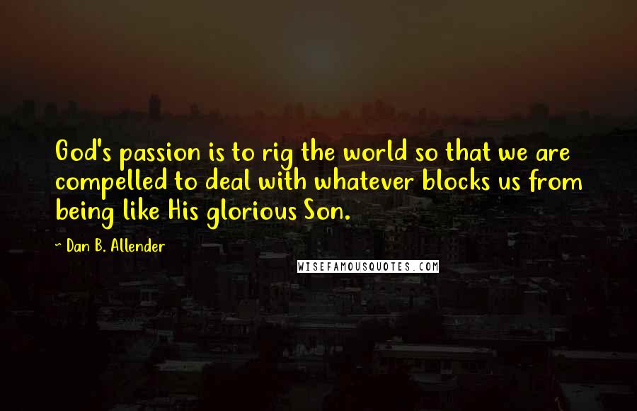 Dan B. Allender Quotes: God's passion is to rig the world so that we are compelled to deal with whatever blocks us from being like His glorious Son.