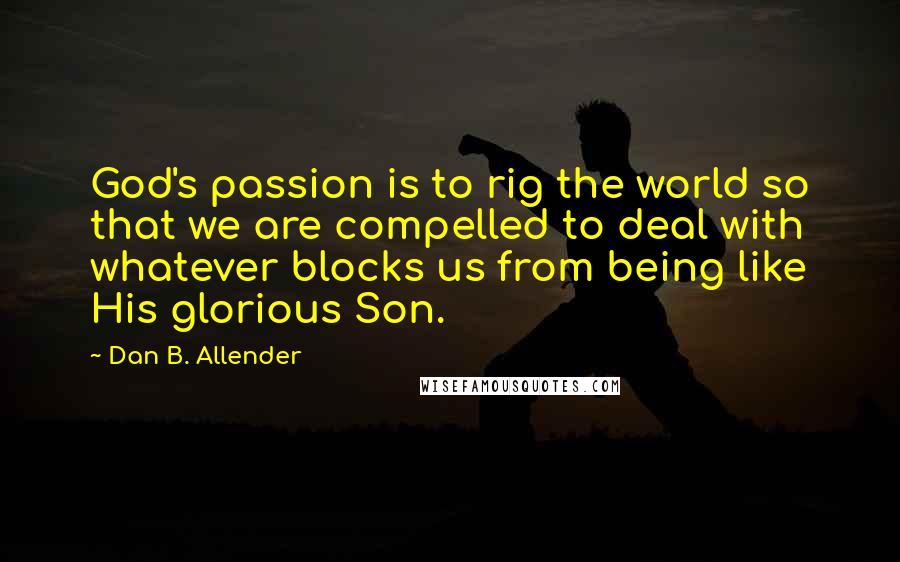 Dan B. Allender Quotes: God's passion is to rig the world so that we are compelled to deal with whatever blocks us from being like His glorious Son.