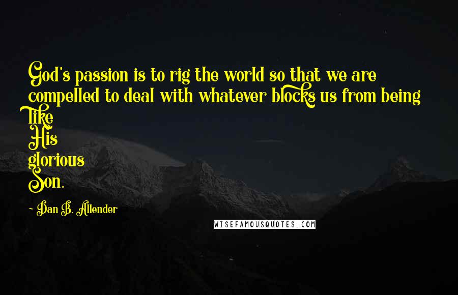 Dan B. Allender Quotes: God's passion is to rig the world so that we are compelled to deal with whatever blocks us from being like His glorious Son.