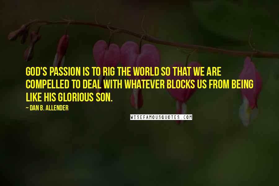 Dan B. Allender Quotes: God's passion is to rig the world so that we are compelled to deal with whatever blocks us from being like His glorious Son.