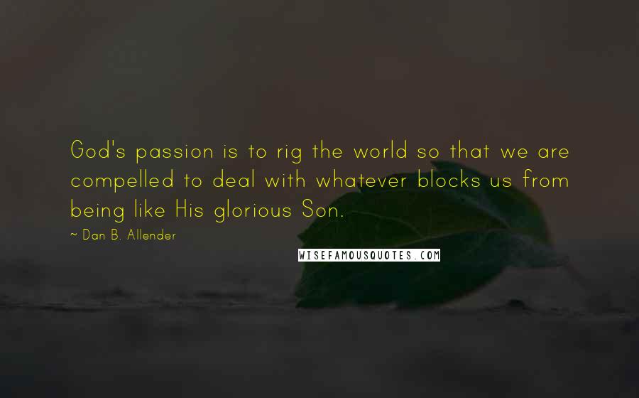 Dan B. Allender Quotes: God's passion is to rig the world so that we are compelled to deal with whatever blocks us from being like His glorious Son.