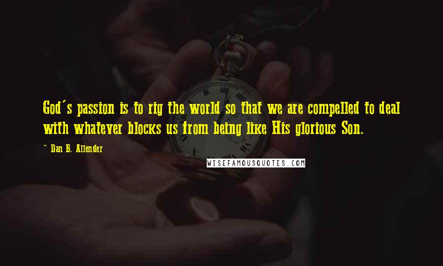 Dan B. Allender Quotes: God's passion is to rig the world so that we are compelled to deal with whatever blocks us from being like His glorious Son.