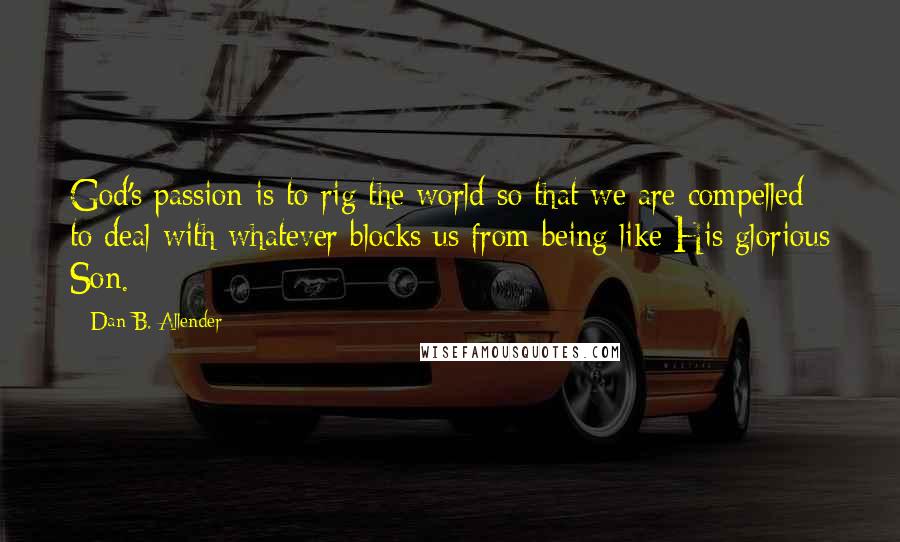 Dan B. Allender Quotes: God's passion is to rig the world so that we are compelled to deal with whatever blocks us from being like His glorious Son.