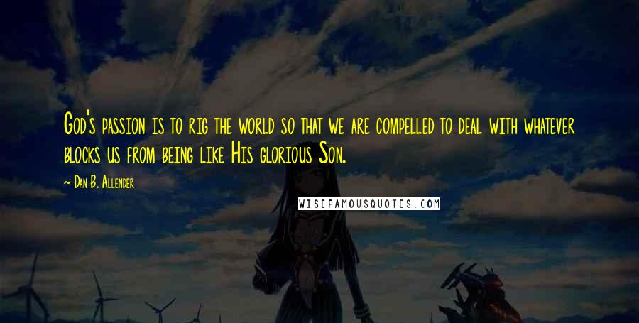 Dan B. Allender Quotes: God's passion is to rig the world so that we are compelled to deal with whatever blocks us from being like His glorious Son.