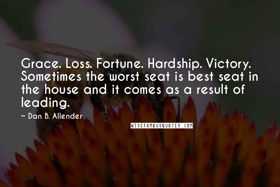 Dan B. Allender Quotes: Grace. Loss. Fortune. Hardship. Victory. Sometimes the worst seat is best seat in the house and it comes as a result of leading.