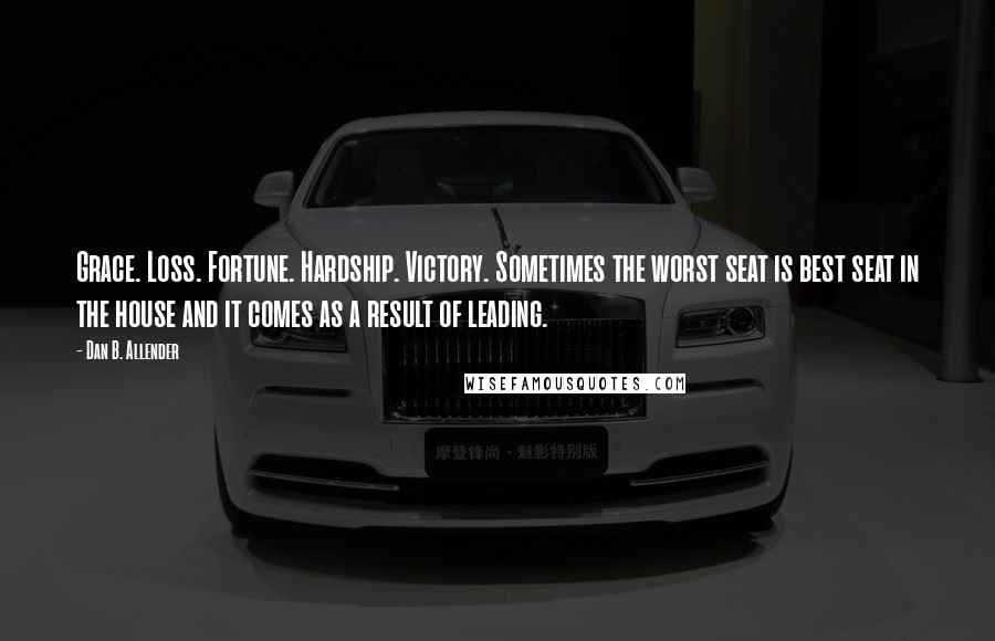 Dan B. Allender Quotes: Grace. Loss. Fortune. Hardship. Victory. Sometimes the worst seat is best seat in the house and it comes as a result of leading.