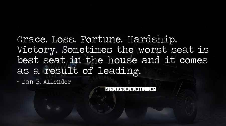 Dan B. Allender Quotes: Grace. Loss. Fortune. Hardship. Victory. Sometimes the worst seat is best seat in the house and it comes as a result of leading.