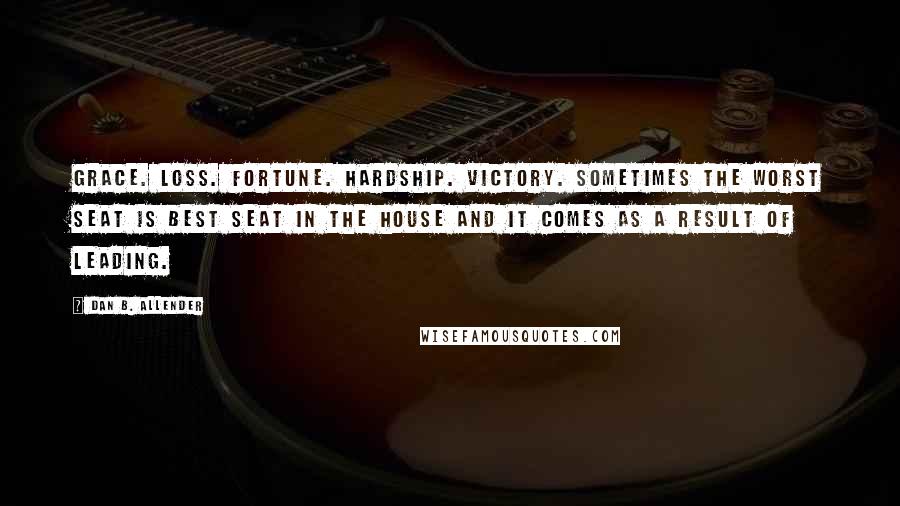 Dan B. Allender Quotes: Grace. Loss. Fortune. Hardship. Victory. Sometimes the worst seat is best seat in the house and it comes as a result of leading.