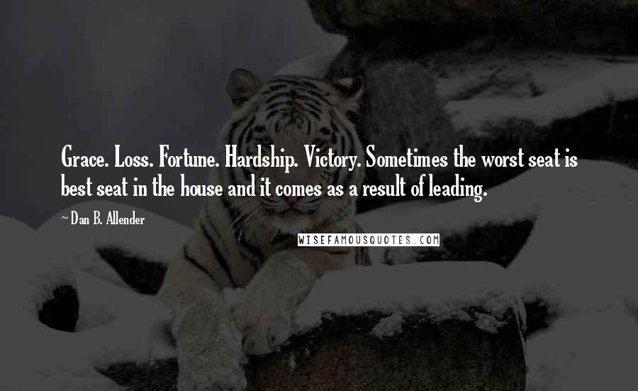 Dan B. Allender Quotes: Grace. Loss. Fortune. Hardship. Victory. Sometimes the worst seat is best seat in the house and it comes as a result of leading.