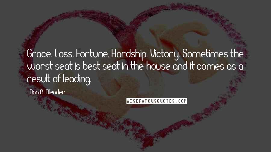 Dan B. Allender Quotes: Grace. Loss. Fortune. Hardship. Victory. Sometimes the worst seat is best seat in the house and it comes as a result of leading.