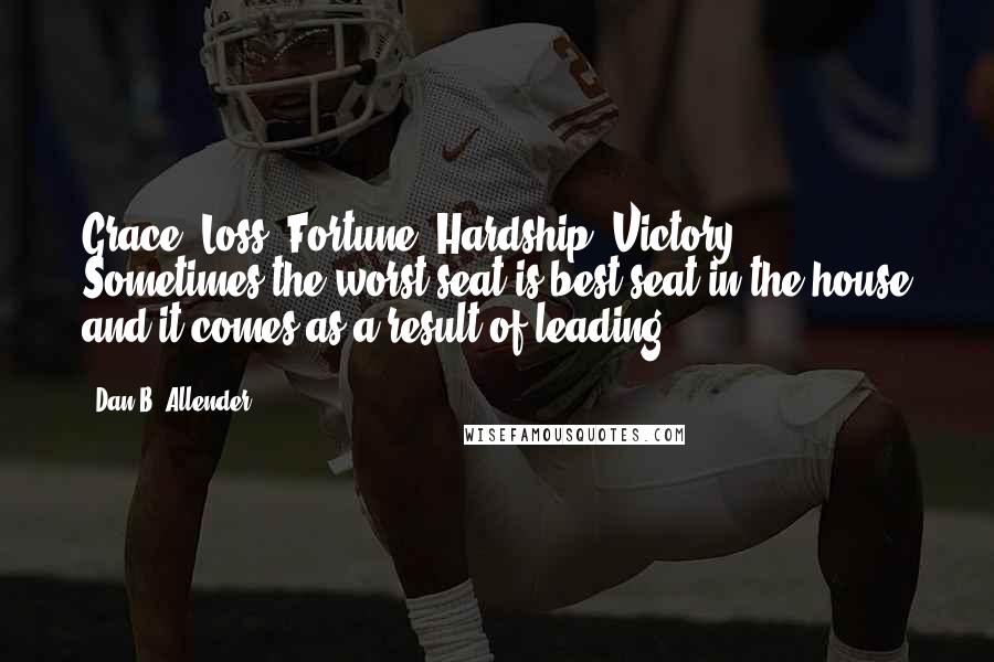 Dan B. Allender Quotes: Grace. Loss. Fortune. Hardship. Victory. Sometimes the worst seat is best seat in the house and it comes as a result of leading.