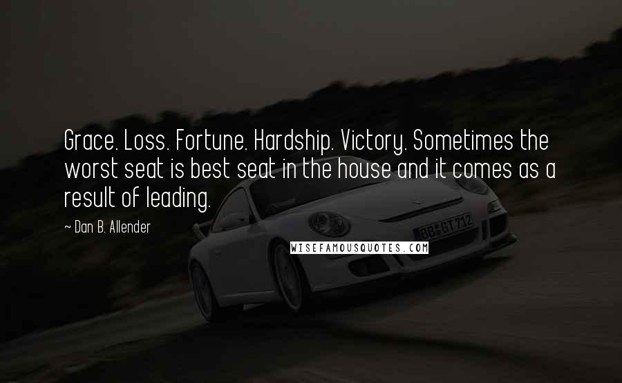 Dan B. Allender Quotes: Grace. Loss. Fortune. Hardship. Victory. Sometimes the worst seat is best seat in the house and it comes as a result of leading.