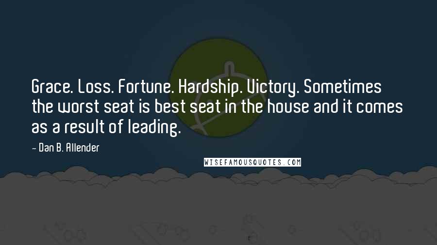 Dan B. Allender Quotes: Grace. Loss. Fortune. Hardship. Victory. Sometimes the worst seat is best seat in the house and it comes as a result of leading.