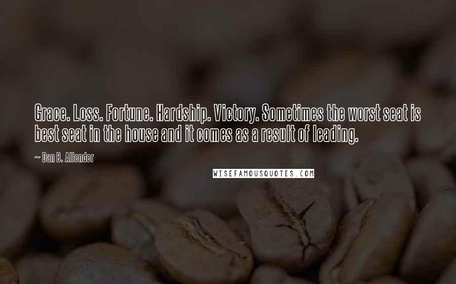 Dan B. Allender Quotes: Grace. Loss. Fortune. Hardship. Victory. Sometimes the worst seat is best seat in the house and it comes as a result of leading.