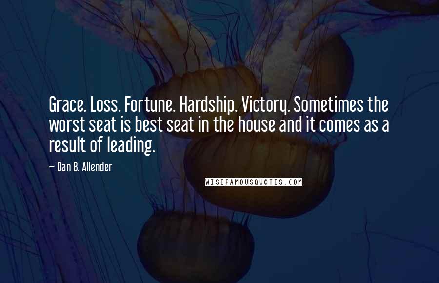 Dan B. Allender Quotes: Grace. Loss. Fortune. Hardship. Victory. Sometimes the worst seat is best seat in the house and it comes as a result of leading.