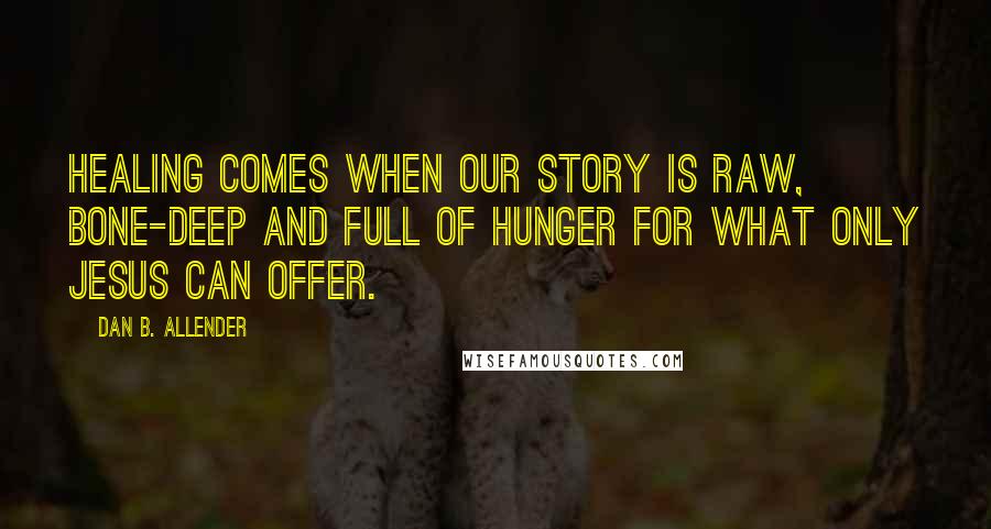 Dan B. Allender Quotes: Healing comes when our story is raw, bone-deep and full of hunger for what only Jesus can offer.