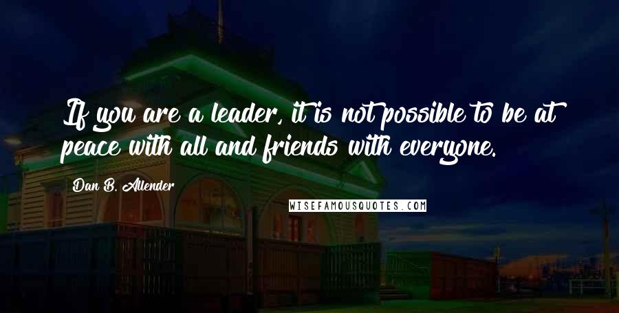 Dan B. Allender Quotes: If you are a leader, it is not possible to be at peace with all and friends with everyone.