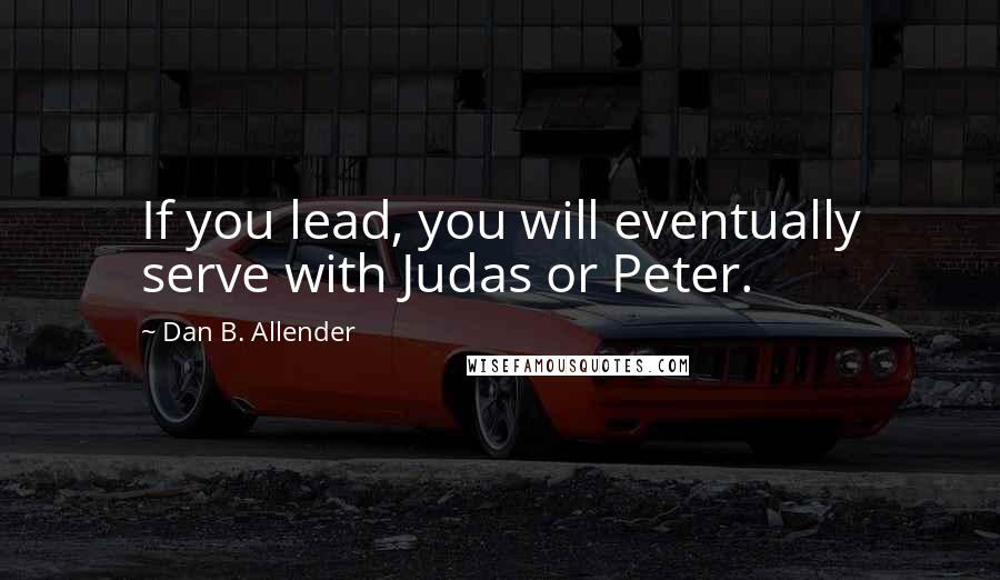Dan B. Allender Quotes: If you lead, you will eventually serve with Judas or Peter.