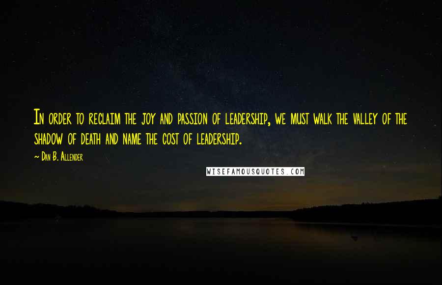 Dan B. Allender Quotes: In order to reclaim the joy and passion of leadership, we must walk the valley of the shadow of death and name the cost of leadership.