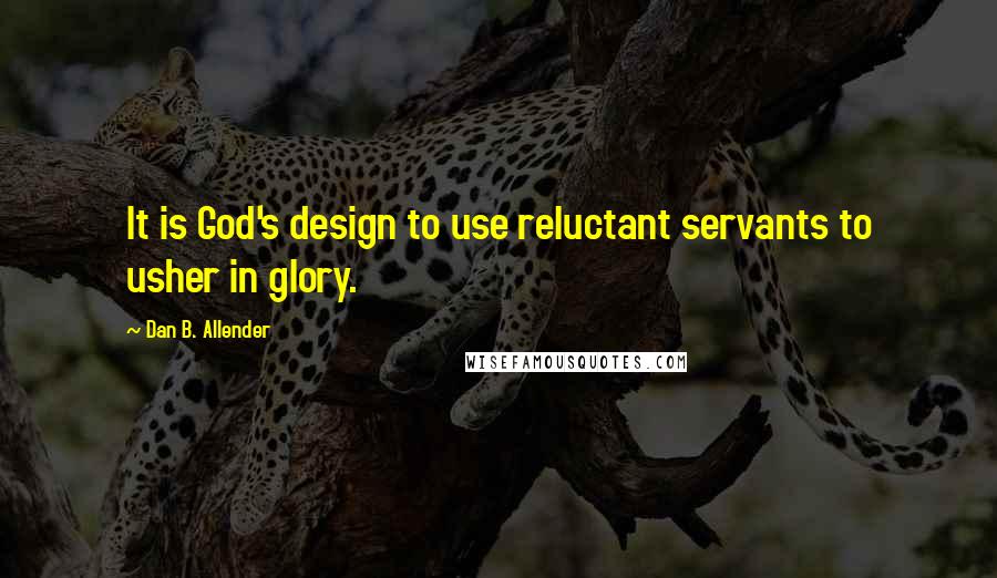 Dan B. Allender Quotes: It is God's design to use reluctant servants to usher in glory.