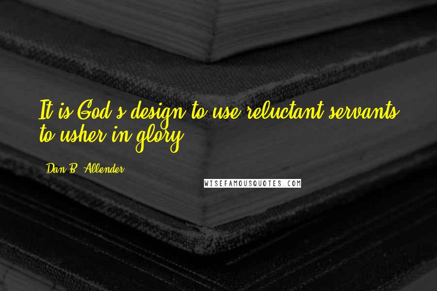 Dan B. Allender Quotes: It is God's design to use reluctant servants to usher in glory.