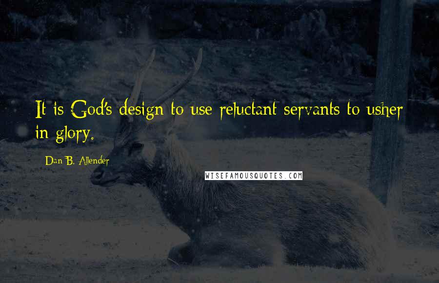 Dan B. Allender Quotes: It is God's design to use reluctant servants to usher in glory.