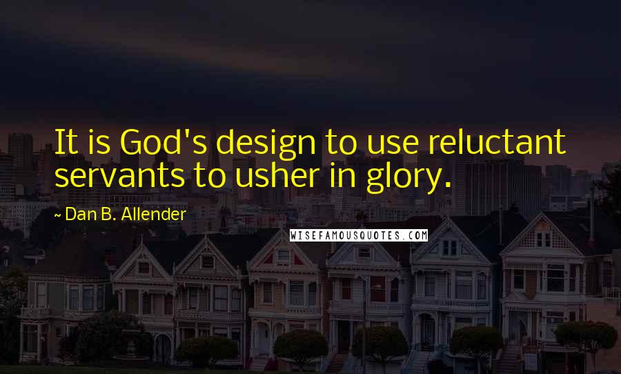 Dan B. Allender Quotes: It is God's design to use reluctant servants to usher in glory.