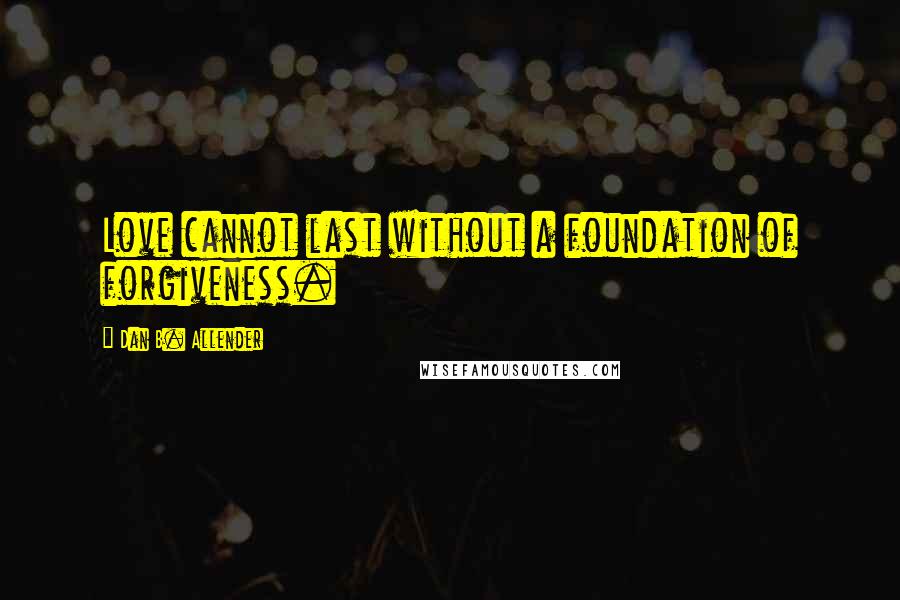 Dan B. Allender Quotes: Love cannot last without a foundation of forgiveness.