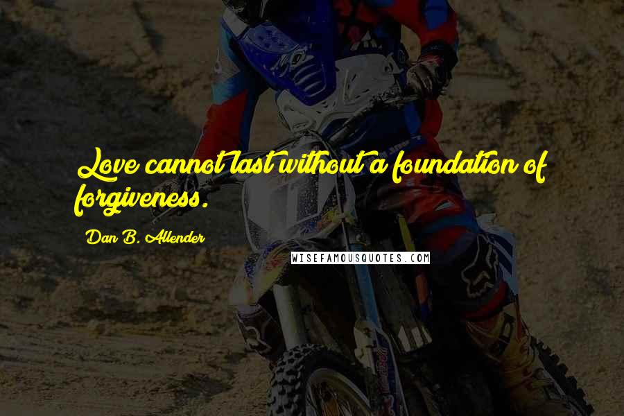 Dan B. Allender Quotes: Love cannot last without a foundation of forgiveness.