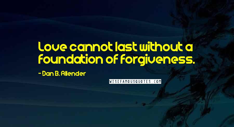 Dan B. Allender Quotes: Love cannot last without a foundation of forgiveness.