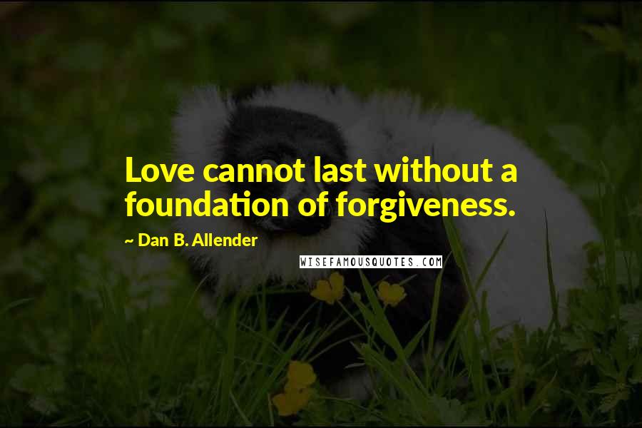 Dan B. Allender Quotes: Love cannot last without a foundation of forgiveness.