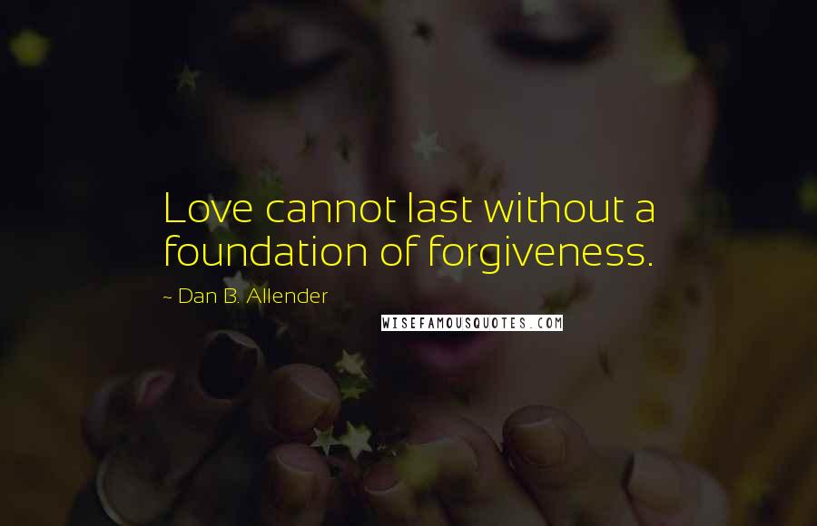 Dan B. Allender Quotes: Love cannot last without a foundation of forgiveness.