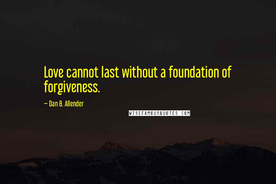 Dan B. Allender Quotes: Love cannot last without a foundation of forgiveness.