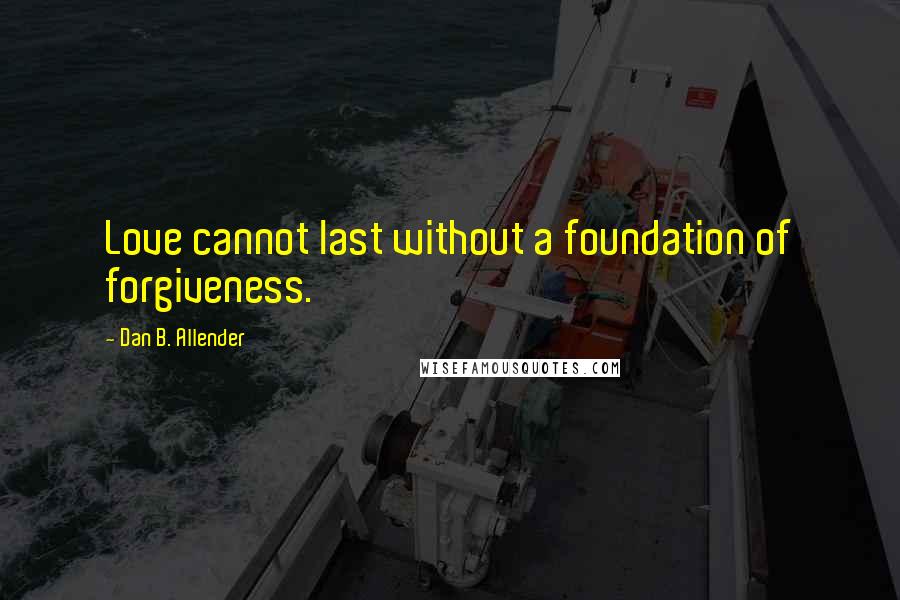 Dan B. Allender Quotes: Love cannot last without a foundation of forgiveness.