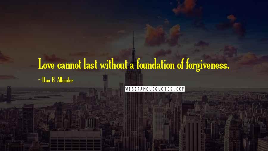 Dan B. Allender Quotes: Love cannot last without a foundation of forgiveness.