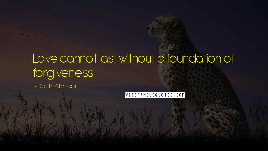 Dan B. Allender Quotes: Love cannot last without a foundation of forgiveness.