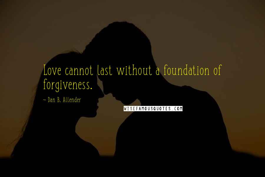 Dan B. Allender Quotes: Love cannot last without a foundation of forgiveness.